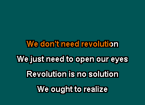 We don't need revolution

We just need to open our eyes

Revolution is no solution

We ought to realize