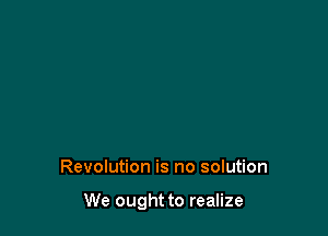 Revolution is no solution

We ought to realize