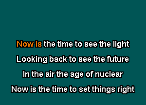 Now is the time to see the light
Looking back to see the future
In the air the age of nuclear

Now is the time to set things right