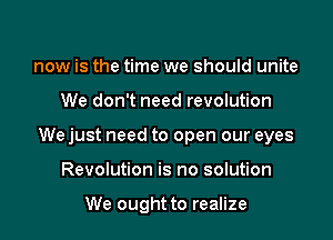 now is the time we should unite
We don't need revolution

We just need to open our eyes
Revolution is no solution

We ought to realize