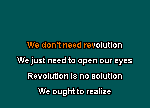 We don't need revolution

We just need to open our eyes

Revolution is no solution

We ought to realize