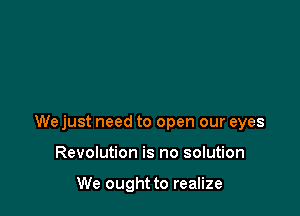 We just need to open our eyes

Revolution is no solution

We ought to realize