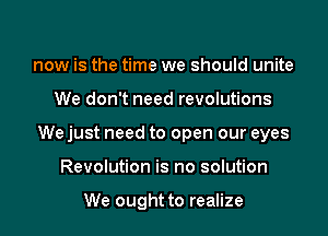 now is the time we should unite
We don't need revolutions

We just need to open our eyes
Revolution is no solution

We ought to realize