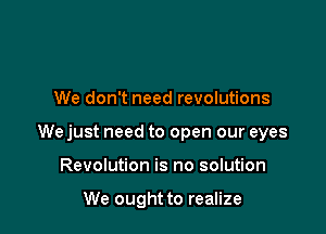 We don't need revolutions

We just need to open our eyes

Revolution is no solution

We ought to realize