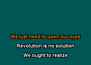 We just need to open our eyes

Revolution is no solution

We ought to realize