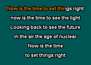 Now is the time to set things right
now is the time to see the light
Looking back to see the future

In the air the age of nuclear
Now is the time

to set things right