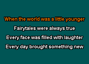 When the world was a little younger
Fairytales were always true
Every face was filled with laughter

Every day brought something new