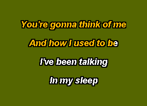 You're gonna think of me
And how I used to be

I've been talking

In my sleep