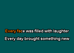 Every face was filled with laughter

Every day brought something new