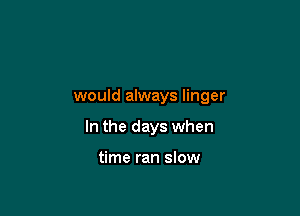 would always linger

In the days when

time ran slow