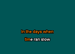 In the days when

time ran slow