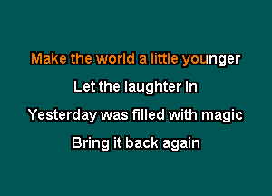 Make the world a little younger

Let the laughter in

Yesterday was filled with magic

Bring it back again