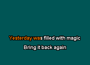 Yesterday was filled with magic

Bring it back again