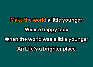 Make the world a little younger

Wear a happy face

When the world was a little younger

An Life's a brighter place