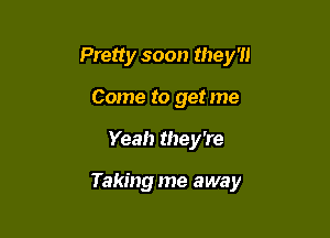 Pretty soon they '11
Come to get me

Yeah they're

Taking me away