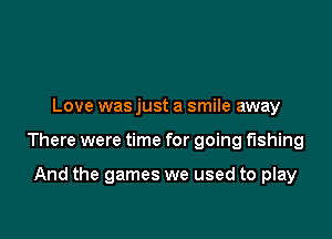 Love was just a smile away

There were time for going fishing

And the games we used to play
