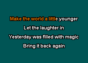 Make the world a little younger

Let the laughter in

Yesterday was filled with magic

Bring it back again