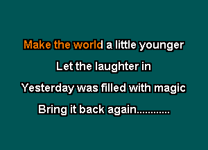 Make the world a little younger

Let the laughter in

Yesterday was filled with magic

Bring it back again ............