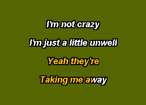 I'm not crazy
n just a little unwell

Yeah they're

Taking me away