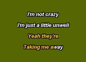 I'm not crazy
n just a little unwell

Yeah they're

Taking me away