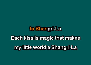 to Shangri-La

Each kiss is magic that makes

my little world a Shangri-La