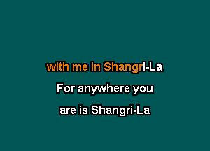 with me in Shangri-La

For anywhere you

are is Shangri-La