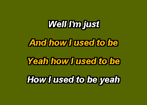 Wen Im just
And how! used to be

Yeah how! used to be

How I used to be yeah