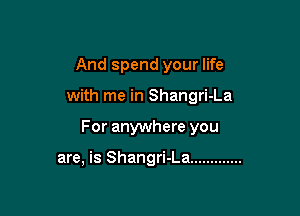 And spend your life

with me in Shangri-La

For anywhere you

are, is Shangri-La .............