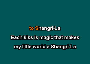 to Shangri-La

Each kiss is magic that makes

my little world a Shangri-La