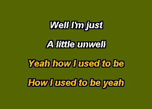 Wen Im just
A little unwell

Yeah how! used to be

How I used to be yeah