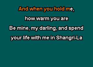 And when you hold me,
how warm you are

Be mine, my darling, and spend

your life with me in Shangri-La