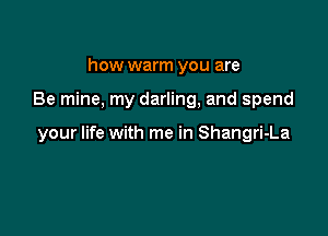how warm you are

Be mine, my darling, and spend

your life with me in Shangri-La