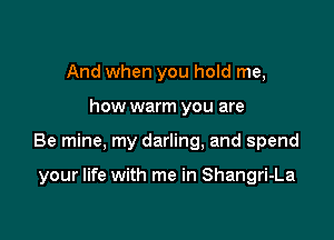 And when you hold me,

how warm you are

Be mine, my darling, and spend

your life with me in Shangri-La