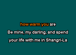 how warm you are

Be mine, my darling, and spend

your life with me in Shangri-La