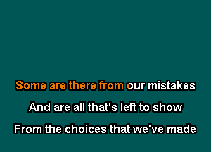 Some are there from our mistakes

And are all that's left to show

From the choices that we've made