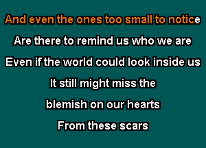 And even the ones too small to notice
Are there to remind us who we are
Even ifthe world could look inside us
It still might miss the
blemish on our hearts

From these scars