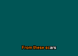 From these scars