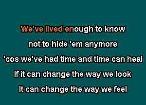 We've lived enough to know
not to hide 'em anymore
'cos we've had time and time can heal
If it can change the way we look

It can change the way we feel
