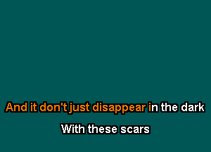 And it don'tjust disappear in the dark

With these scars
