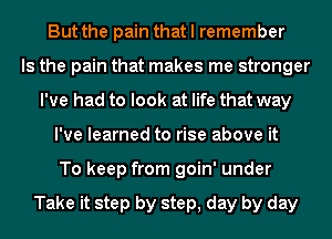 But the pain that I remember
Is the pain that makes me stronger
I've had to look at life that way
I've learned to rise above it
To keep from goin' under

Take it step by step, day by day