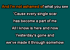 And I'm not ashamed ofwhat you see
'Cause every single scar
has become a part of me
All I know is here and now
Yesterday's gone and

we've made it through somehow