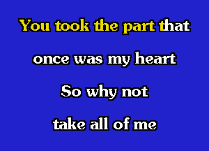 You took the part that

once was my heart

So why not
take all of me