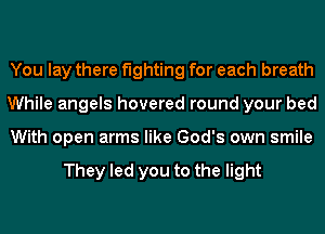 You lay there fighting for each breath
While angels hovered round your bed
With open arms like God's own smile

They led you to the light