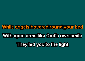 While angels hovered round your bed

With open arms like God's own smile

They led you to the light