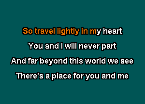 80 travel lightly in my heart
You and I will never part

And far beyond this world we see

There's a place for you and me