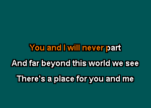 You and lwill never part

And far beyond this world we see

There's a place for you and me