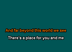 And far beyond this world we see

There's a place for you and me