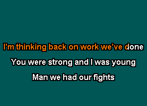 I'm thinking back on work we've done

You were strong and I was young

Man we had our fights