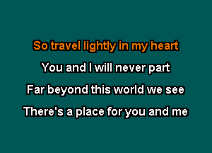 80 travel lightly in my heart
You and I will never part

Far beyond this world we see

There's a place for you and me