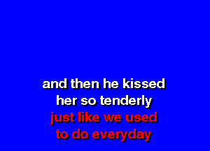 and then he kissed
her so tenderly